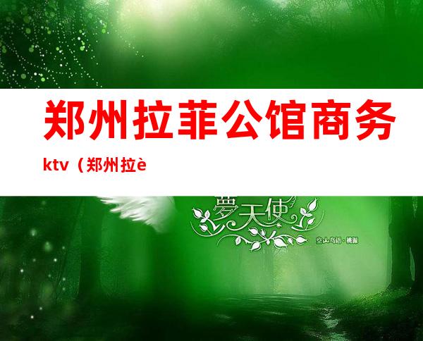 郑州拉菲公馆商务ktv(郑州拉菲公馆ktv娱乐会所)