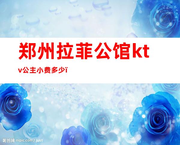 郑州拉菲公馆ktv公主小费多少(郑州ktv会所招聘公主今天)