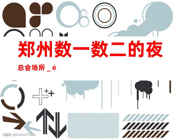 郑州数一数二的夜总会场所_郑州KTV预订 – 郑州金水商务KTV
