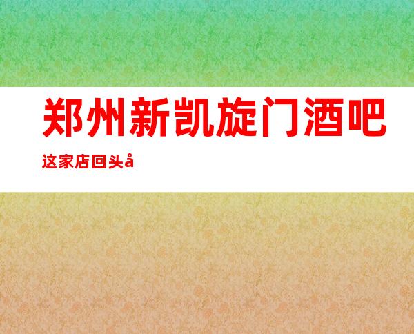 郑州新凯旋门酒吧这家店回头客超多榜上有名
