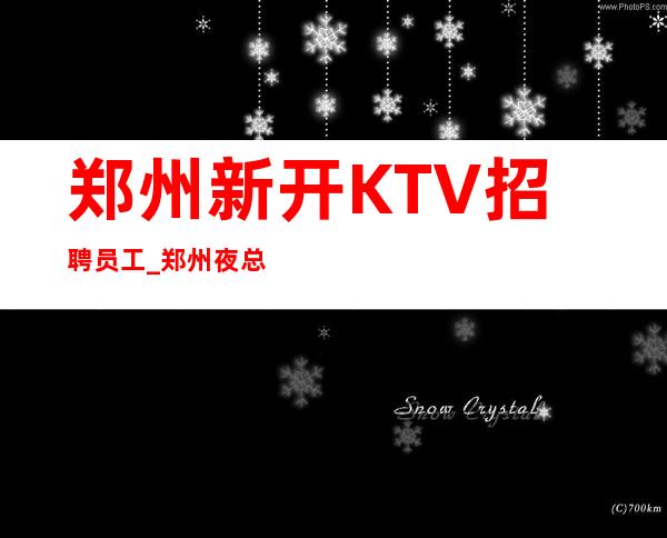 郑州新开KTV招聘员工_郑州夜总会不压收入不查无疫情