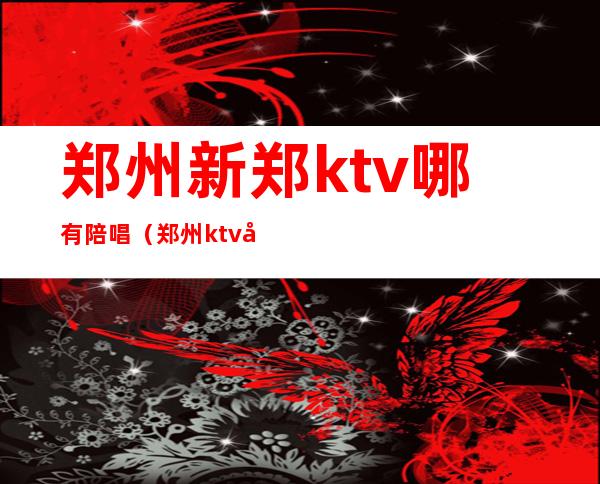 郑州新郑ktv哪有陪唱(郑州ktv哪里还有陪唱)