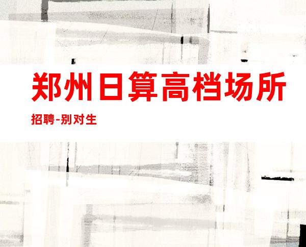 郑州日算高档场所招聘-别对生活失去信心