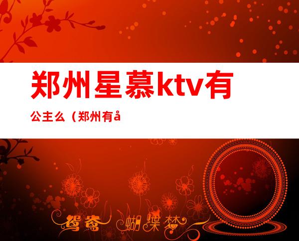 郑州星慕ktv有公主么（郑州有公主的ktv）