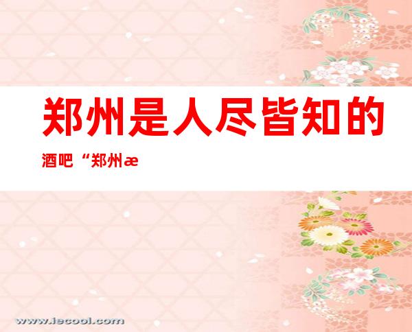郑州是人尽皆知的酒吧“郑州望月楼酒吧”