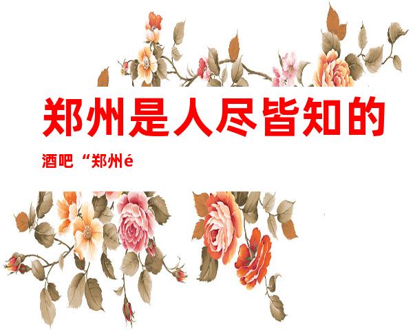 郑州是人尽皆知的酒吧“郑州银鼎精英酒吧”