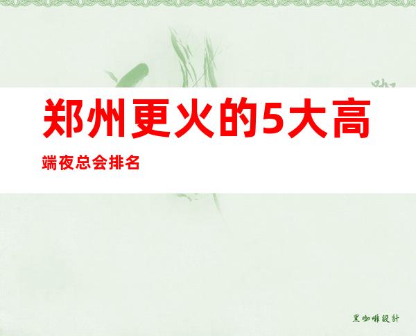 郑州更火的5大高端夜总会排名-哪家夜总会好玩推荐