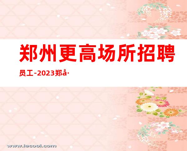 郑州更高场所招聘员工-2023郑州待遇超好的酒吧招聘