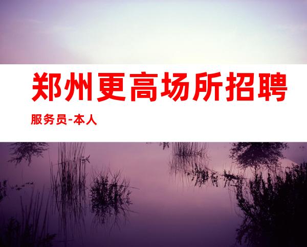 郑州更高场所招聘服务员-本人亲自驻场
