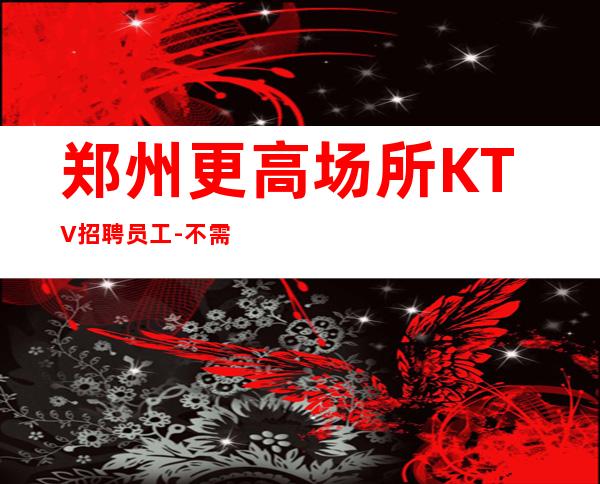 郑州更高场所KTV招聘员工-不需要经验