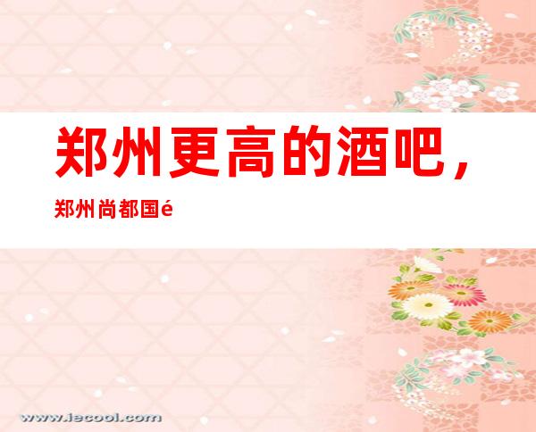 郑州更高的酒吧,郑州尚都国际纯K 酒吧怎么样?