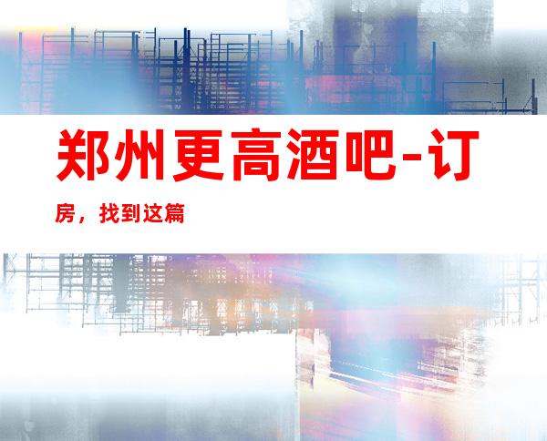 郑州更高酒吧-订房,找到这篇文章的出行