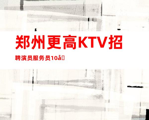 郑州更高KTV招聘演员服务员10名-2023郑州旗舰标杆店