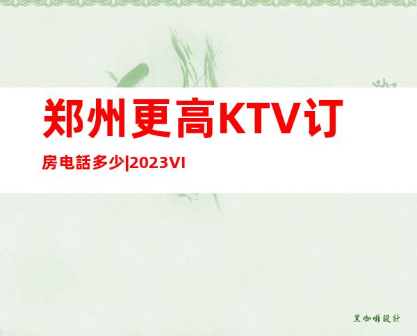 郑州更高KTV订房电話多少|2023VIP全新娱乐|999真诚