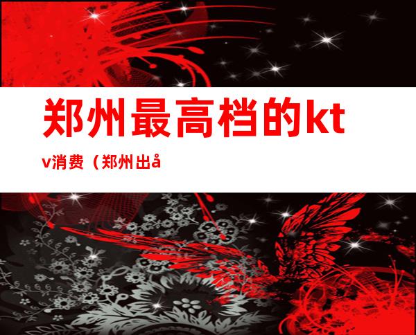 郑州最高档的ktv消费（郑州出名ktv）