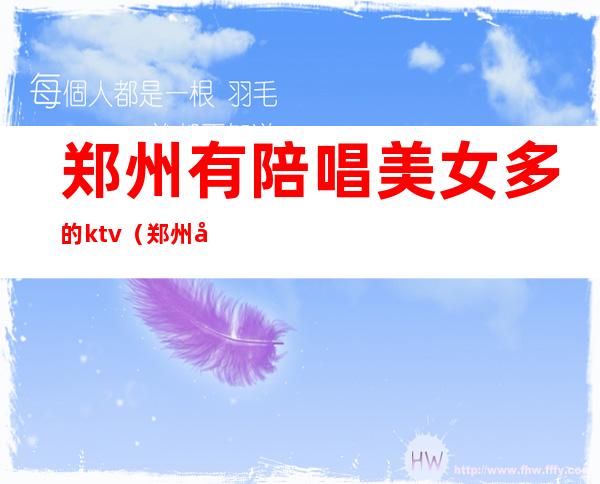 郑州有陪唱美女多的ktv(郑州哪里有陪唱的)