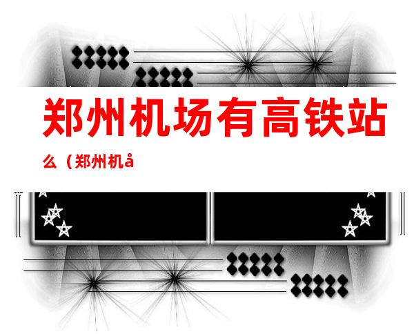 郑州机场有高铁站么(郑州机场内有高铁站吗)