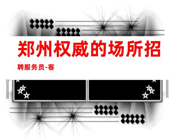 郑州权威的场所招聘服务员-客人素质高的夜总会高收入工作
