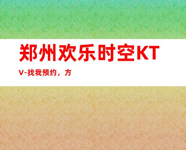 郑州欢乐时空KTV-找我预约,方便,省事,没有额外费用
