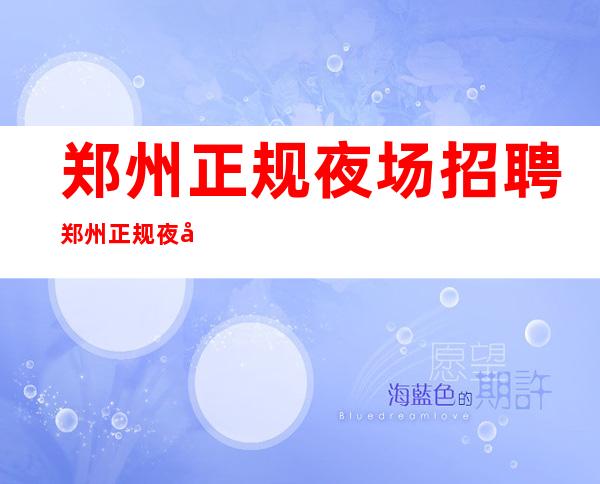 郑州正规夜场招聘+郑州正规夜场招聘兼职服务生女孩