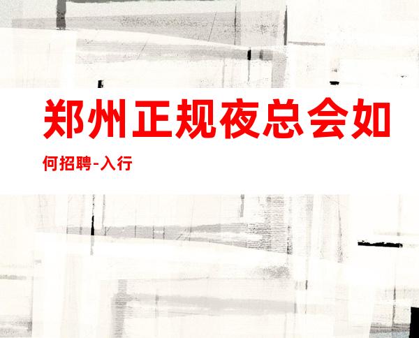 郑州正规夜总会如何招聘-入行要跟对人