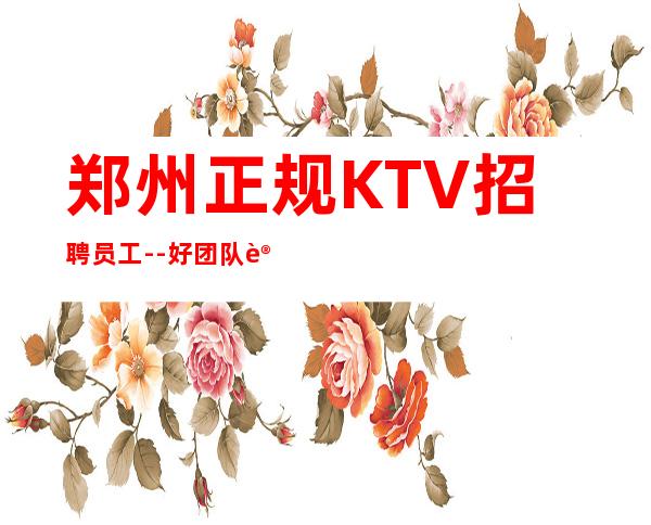 郑州正规KTV招聘员工--好团队让你努力值得