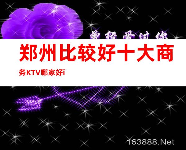 郑州比较好十大商务KTV哪家好?更高豪华商务ktv?