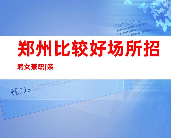 郑州比较好场所招聘女兼职[亲招亲带努力就能赚]轻松