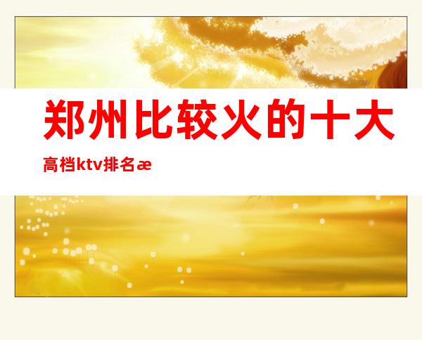 郑州比较火的十大高档ktv排名消费价格多少?