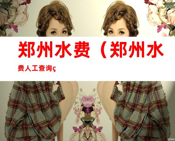 郑州水费(郑州水费人工查询电话)