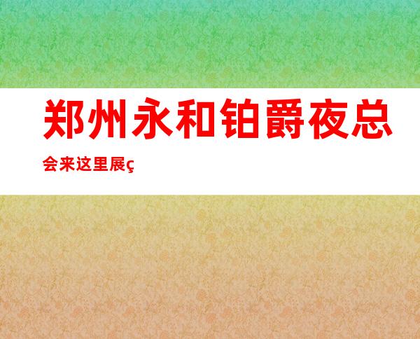 郑州永和铂爵夜总会来这里展现你的魅力,证明你的实力