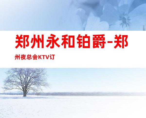 郑州永和铂爵-郑州夜总会KTV订包厢咨询