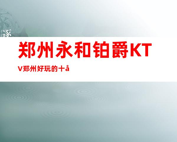 郑州永和铂爵KTV郑州好玩的十大夜总会