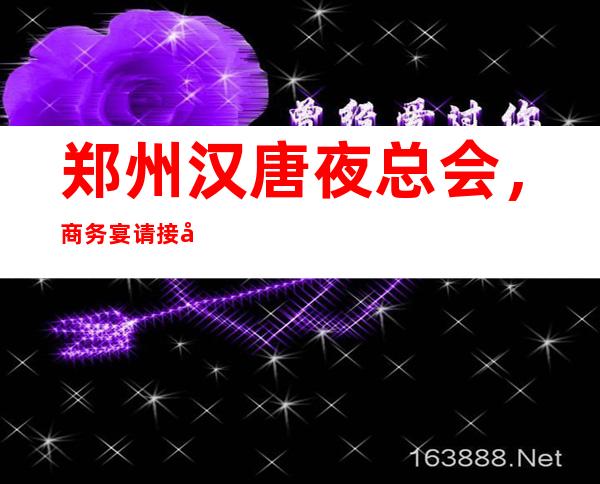 郑州汉唐夜总会，商务宴请接待客户选择