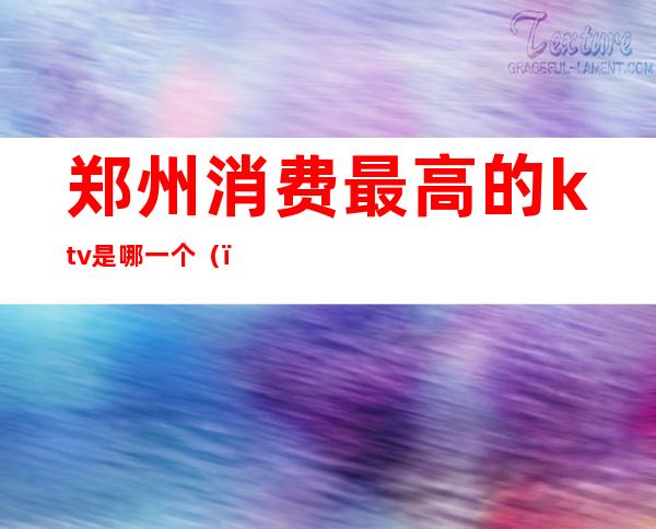 郑州消费最高的ktv是哪一个（）