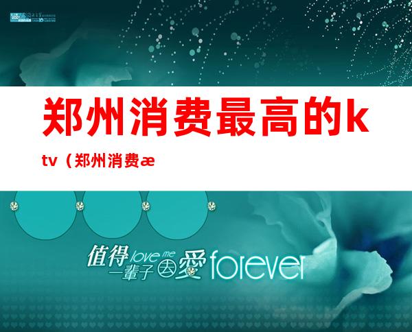 郑州消费最高的ktv(郑州消费最高的饭店)