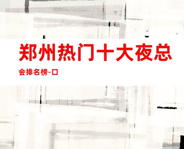 郑州热门十大夜总会排名榜-口碑评价都是满分