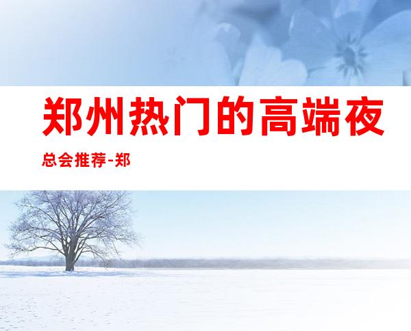 郑州热门的高端夜总会推荐-郑州鑫悦汇夜总会