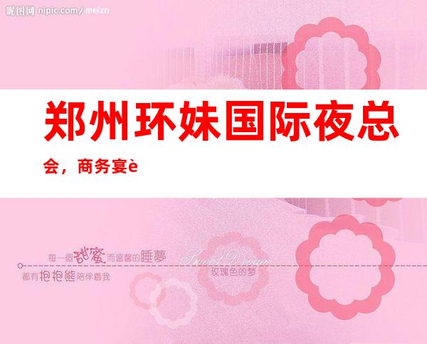 郑州环妹国际夜总会,商务宴请接待客户选择
