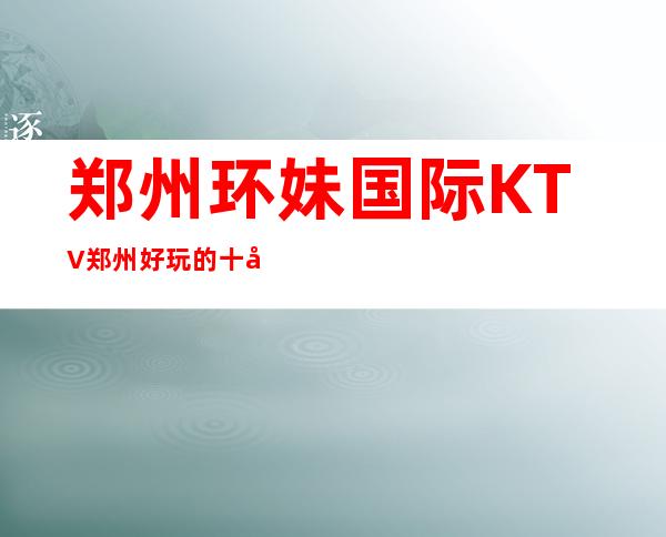 郑州环妹国际KTV郑州好玩的十大夜总会