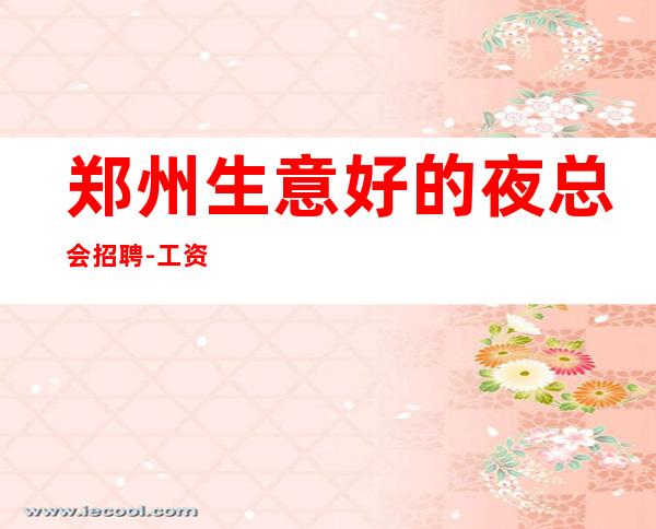 郑州生意好的夜总会招聘-工资高每天都拿高