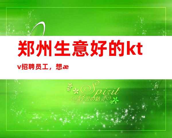郑州生意好的ktv招聘员工,想找真实夜总会的进来(无费用)_重复