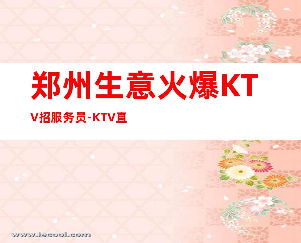 郑州生意火爆KTV招服务员-KTV直招信息避坑