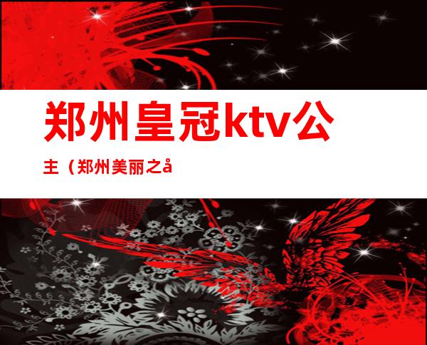 郑州皇冠ktv公主（郑州美丽之冠ktv公主）