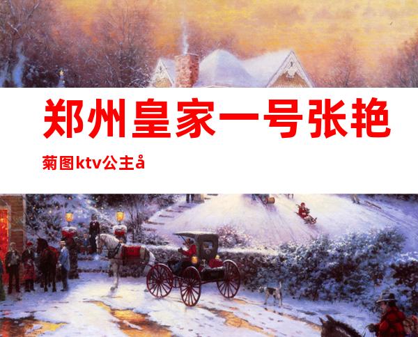 郑州皇家一号张艳菊图ktv公主包房被轮(郑州最大的ktv皇家一号)