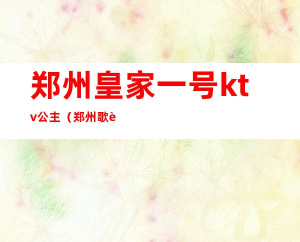 郑州皇家一号ktv公主(郑州歌迷ktv有公主吗)