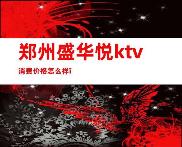 郑州盛华悦ktv消费价格怎么样（郑州盛华悦娱乐会所）