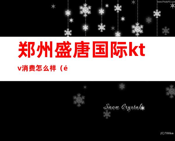 郑州盛唐国际ktv消费怎么样(郑州盛唐娱乐会所KTV)