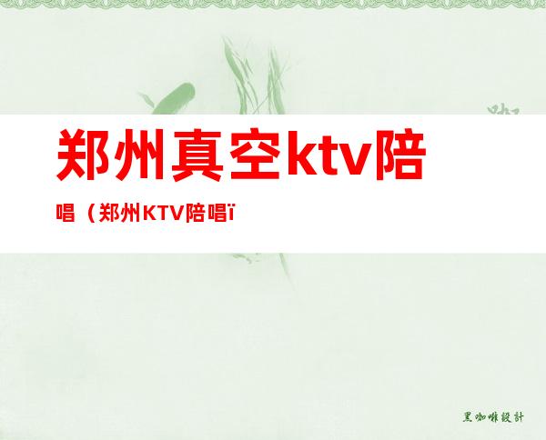 郑州真空ktv陪唱(郑州KTV陪唱)