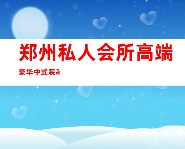 郑州私人会所高端豪华中式装修图-郑州私人订制俱乐部干嘛的